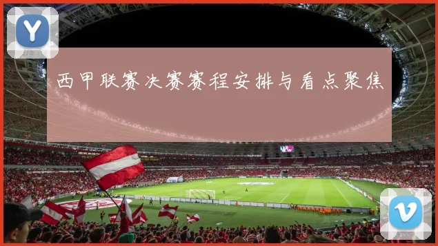西甲联赛决赛赛程安排与看点聚焦