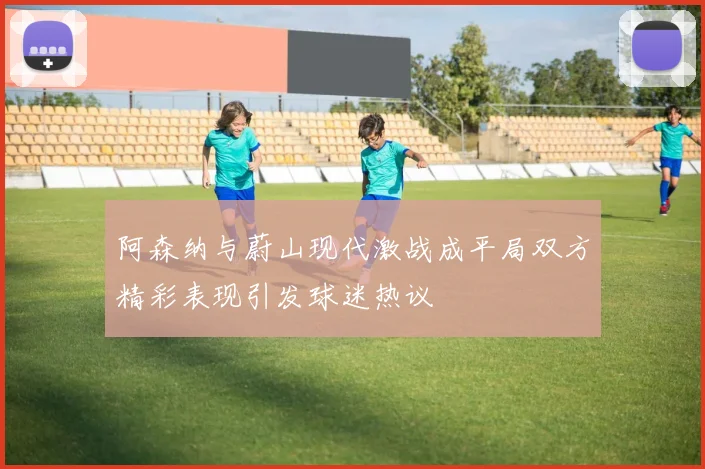 阿森纳与蔚山现代激战成平局双方精彩表现引发球迷热议