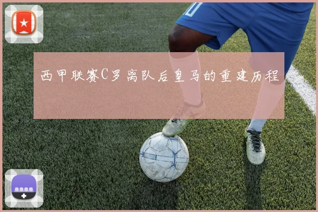 西甲联赛C罗离队后皇马的重建历程