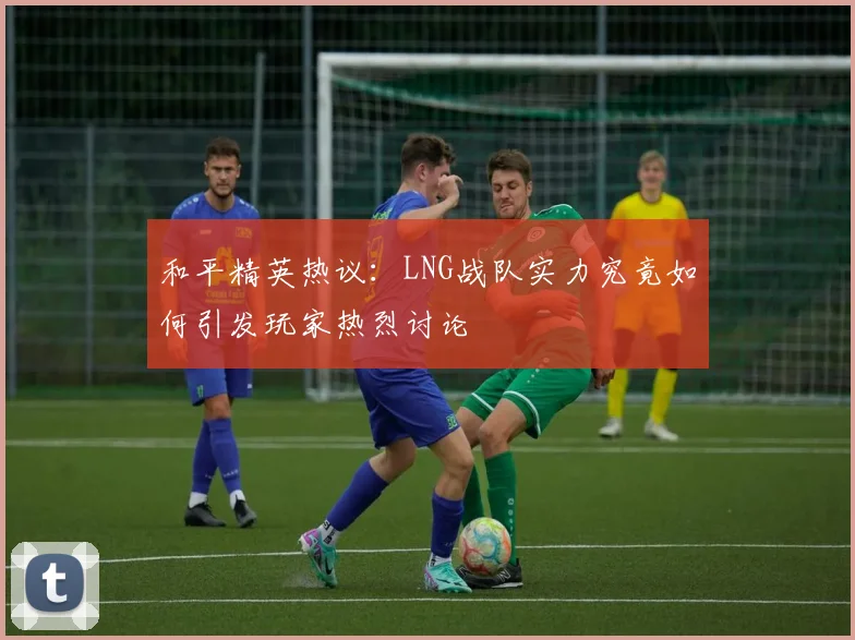 和平精英热议：LNG战队实力究竟如何引发玩家热烈讨论