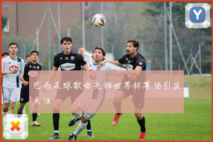 巴西足球歌曲亮相世界杯赛场引发关注