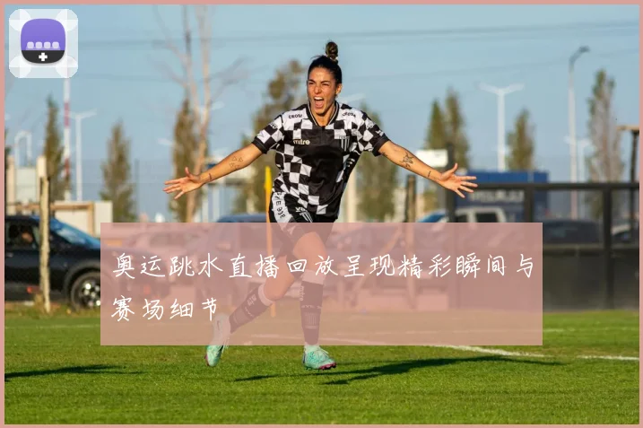 奥运跳水直播回放呈现精彩瞬间与赛场细节