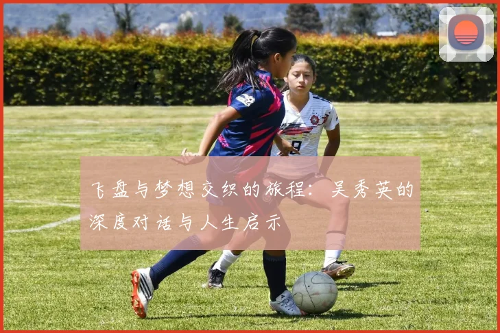 飞盘与梦想交织的旅程：吴秀英的深度对话与人生启示
