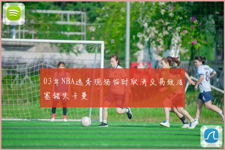 03年NBA选秀现场临时取消交易致活塞错失卡曼