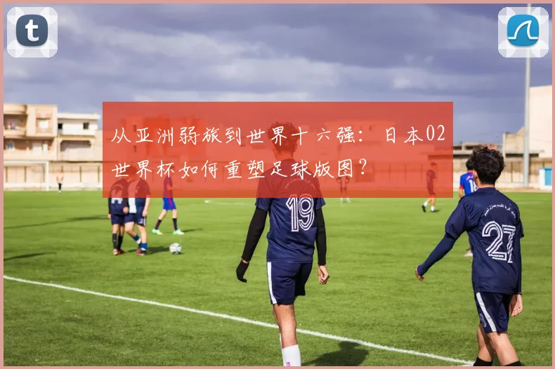 从亚洲弱旅到世界十六强：日本02世界杯如何重塑足球版图？