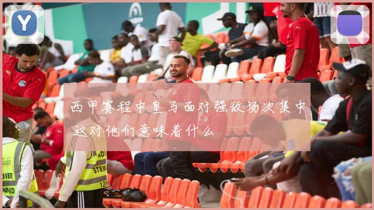 西甲赛程中皇马面对强敌场次集中 这对他们意味着什么