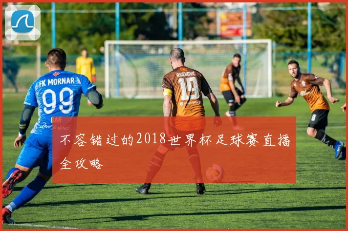 不容错过的2018世界杯足球赛直播全攻略