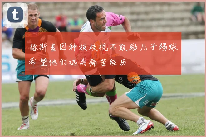 赫斯基因种族歧视不鼓励儿子踢球希望他们远离痛苦经历
