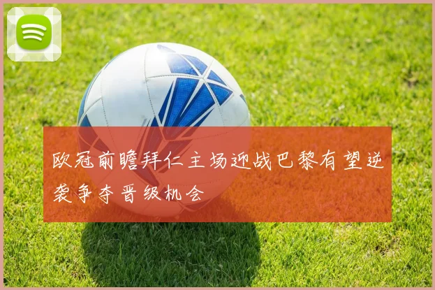 欧冠前瞻拜仁主场迎战巴黎有望逆袭争夺晋级机会
