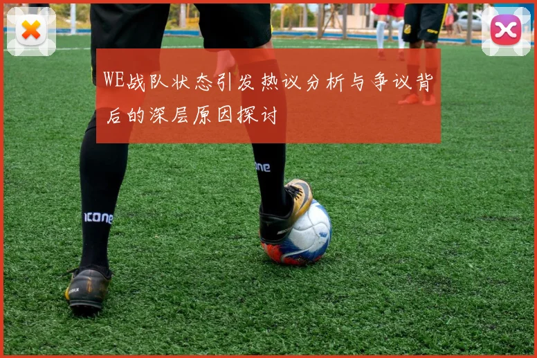 WE战队状态引发热议分析与争议背后的深层原因探讨