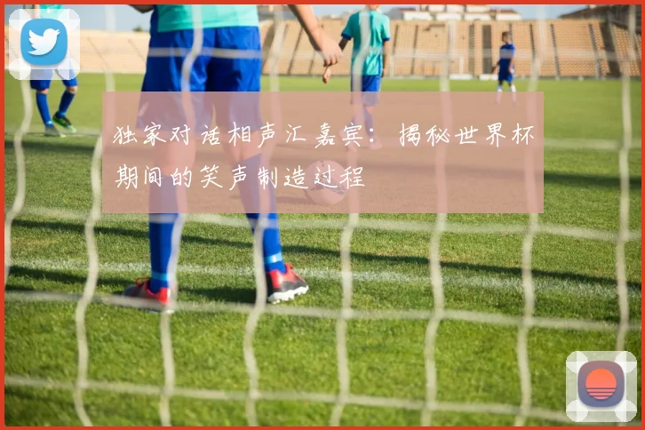独家对话相声汇嘉宾：揭秘世界杯期间的笑声制造过程