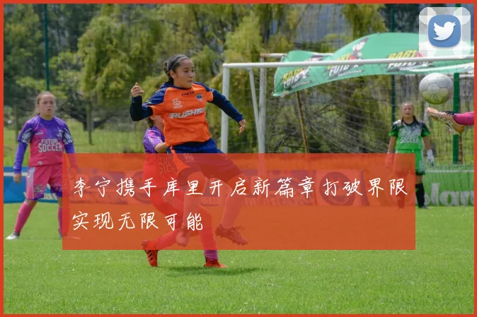 李宁携手库里开启新篇章打破界限实现无限可能