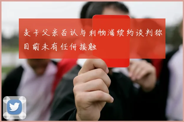 麦卡父亲否认与利物浦续约谈判称目前未有任何接触