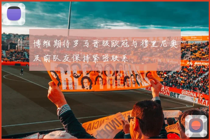 博维期待罗马晋级欧冠与穆里尼奥及前队友保持紧密联系
