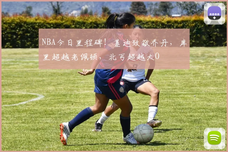 NBA今日里程碑！基迪致敬乔丹，库里超越老佩顿，北丐超越大O