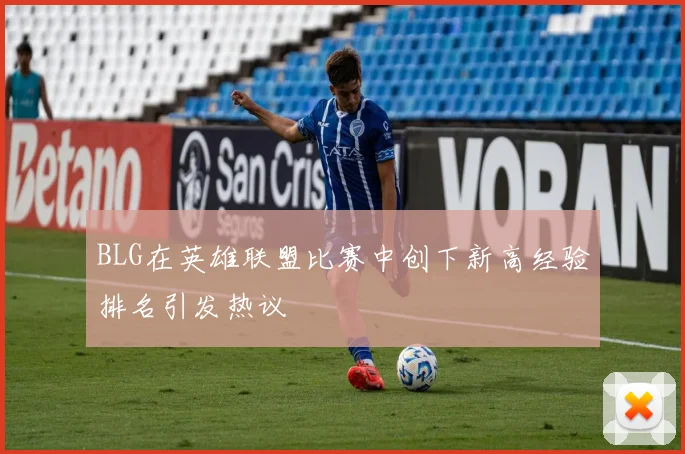 BLG在英雄联盟比赛中创下新高经验排名引发热议