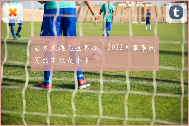 当冬天遇见世界杯：2022年赛事改写的不仅是季节